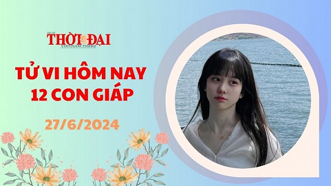 Tử vi hôm nay 12 con giáp 27/6/2024: Tý tăng cơ hội gặp được quý nhân